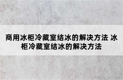 商用冰柜冷藏室结冰的解决方法 冰柜冷藏室结冰的解决方法